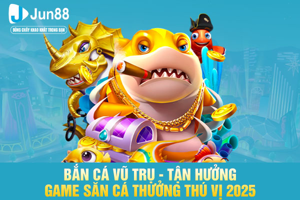 Bắn Cá Vũ Trụ - Tận Hưởng Game Săn Cá Thưởng Thú Vị 2025