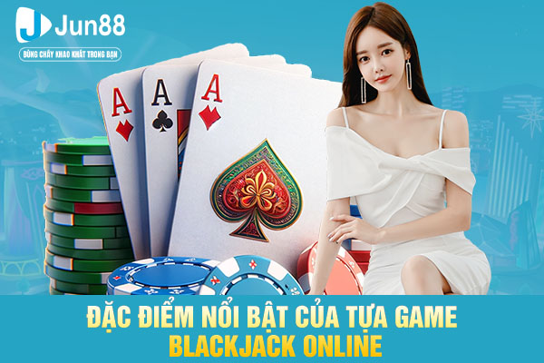 Đặc điểm nổi bật của tựa game blackjack online
