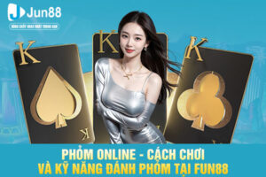 Phỏm Online - Cách Chơi Và Kỹ Năng Đánh Phỏm Tại JUN88