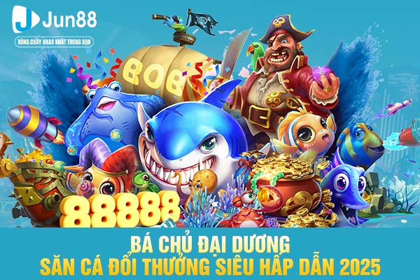 Bá Chủ Đại Dương - Săn Cá Đổi Thưởng Siêu Hấp Dẫn 2025