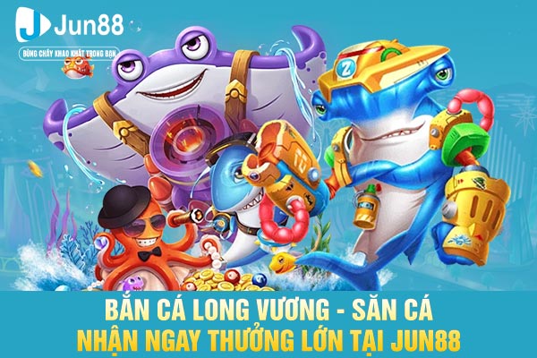 Bắn Cá Long Vương - Săn Cá Nhận Ngay Thưởng Lớn Tại JUN88