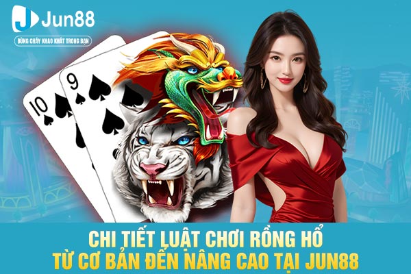 Chi Tiết Luật Chơi Rồng Hổ Từ Cơ Bản Đến Nâng Cao Tại JUN88