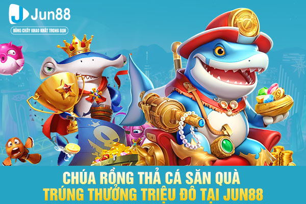 Chúa Rồng Thả Cá Săn Quà Trúng Thưởng Triệu Đô Tại JUN88