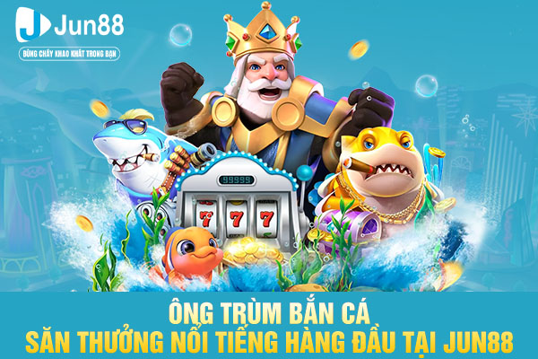 Ông Trùm Bắn Cá - Săn Thưởng Nổi Tiếng Hàng Đầu Tại JUN88
